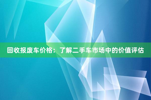 回收报废车价格：了解二手车市场中的价值评估