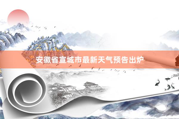 安徽省宣城市最新天气预告出炉