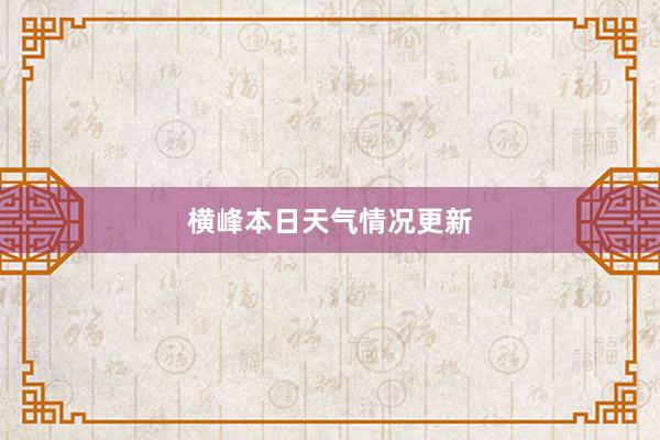 横峰本日天气情况更新