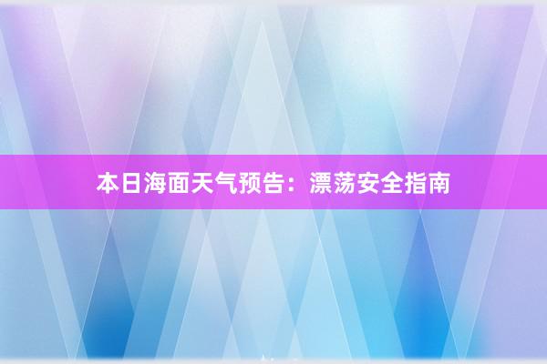 本日海面天气预告：漂荡安全指南