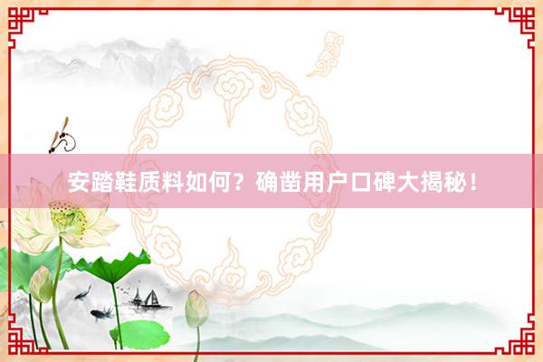 安踏鞋质料如何？确凿用户口碑大揭秘！