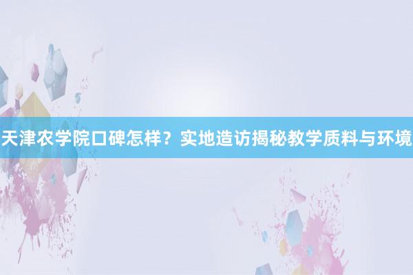 天津农学院口碑怎样？实地造访揭秘教学质料与环境